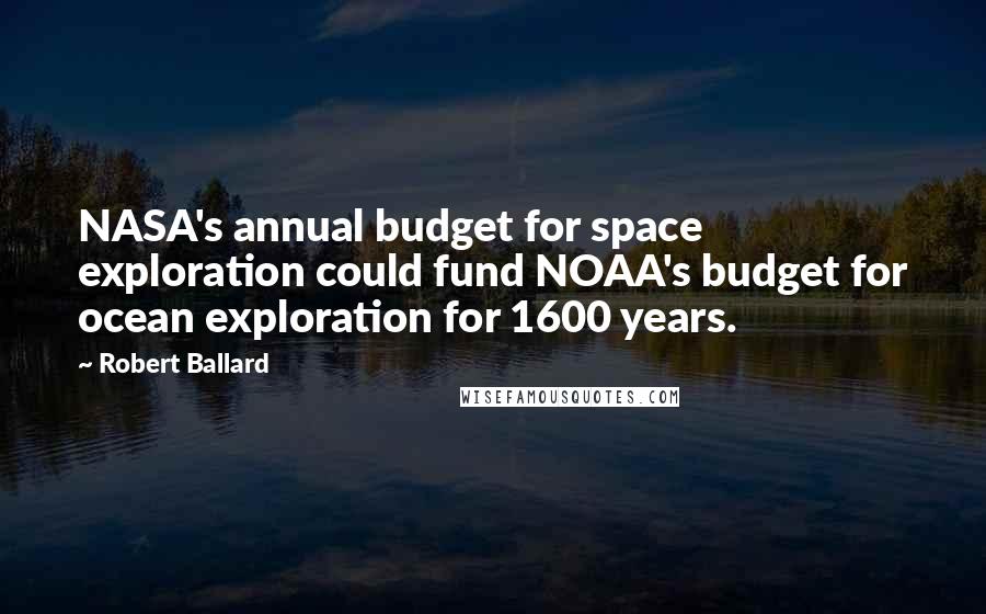 Robert Ballard Quotes: NASA's annual budget for space exploration could fund NOAA's budget for ocean exploration for 1600 years.