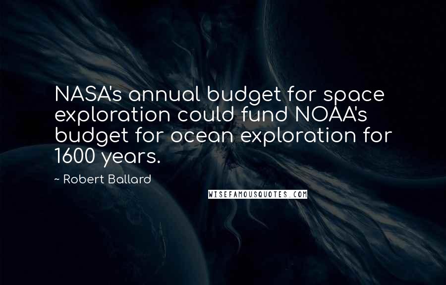 Robert Ballard Quotes: NASA's annual budget for space exploration could fund NOAA's budget for ocean exploration for 1600 years.