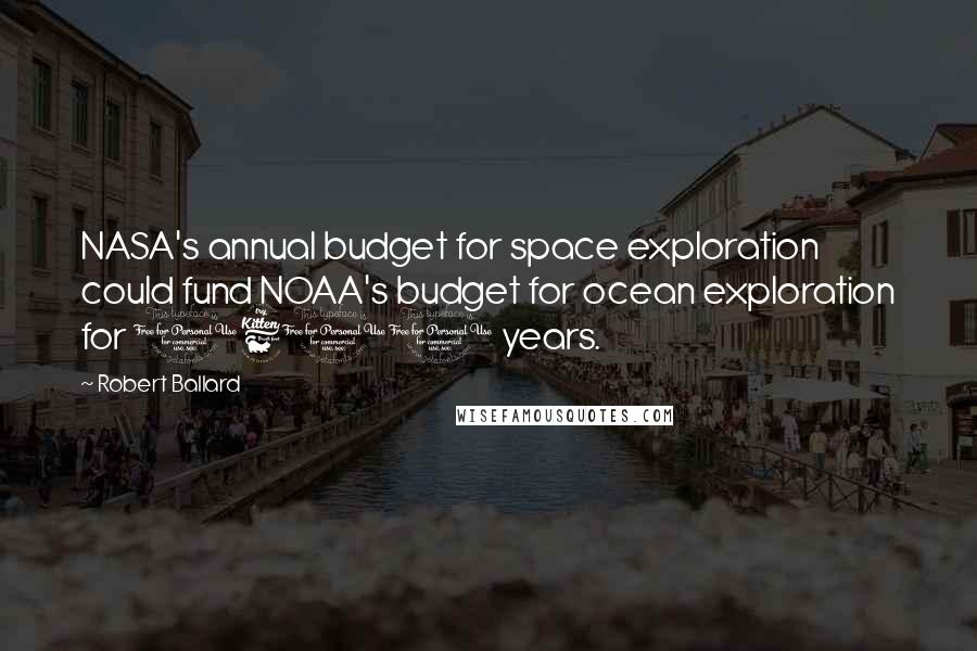 Robert Ballard Quotes: NASA's annual budget for space exploration could fund NOAA's budget for ocean exploration for 1600 years.