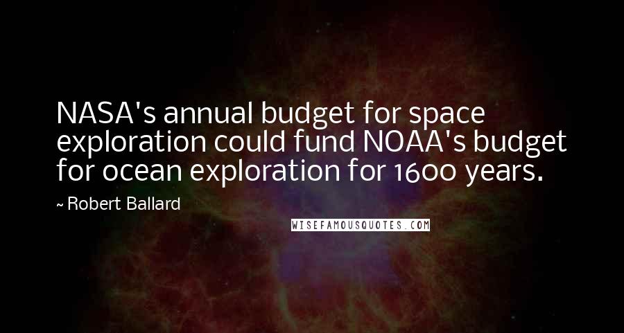 Robert Ballard Quotes: NASA's annual budget for space exploration could fund NOAA's budget for ocean exploration for 1600 years.