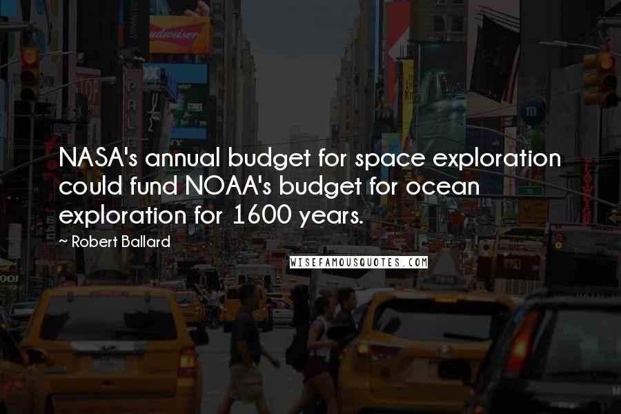 Robert Ballard Quotes: NASA's annual budget for space exploration could fund NOAA's budget for ocean exploration for 1600 years.