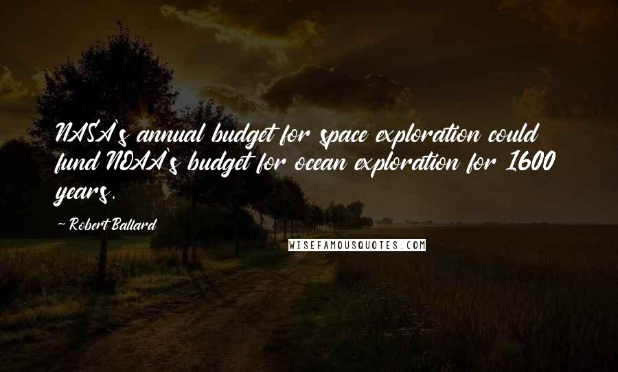 Robert Ballard Quotes: NASA's annual budget for space exploration could fund NOAA's budget for ocean exploration for 1600 years.
