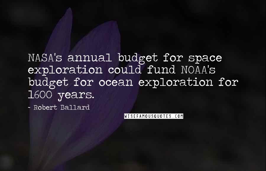 Robert Ballard Quotes: NASA's annual budget for space exploration could fund NOAA's budget for ocean exploration for 1600 years.