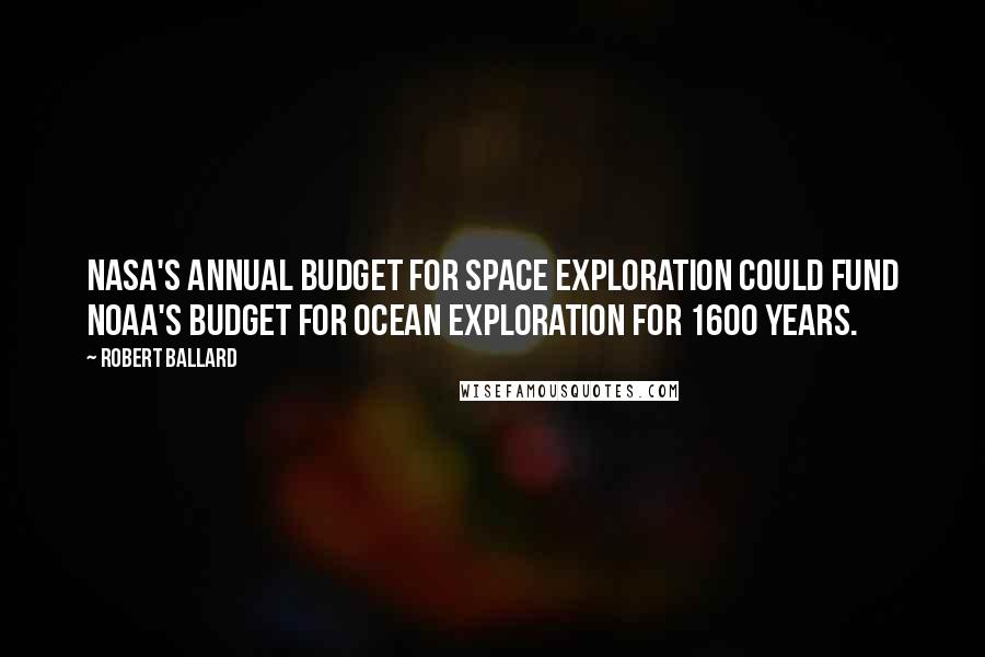 Robert Ballard Quotes: NASA's annual budget for space exploration could fund NOAA's budget for ocean exploration for 1600 years.