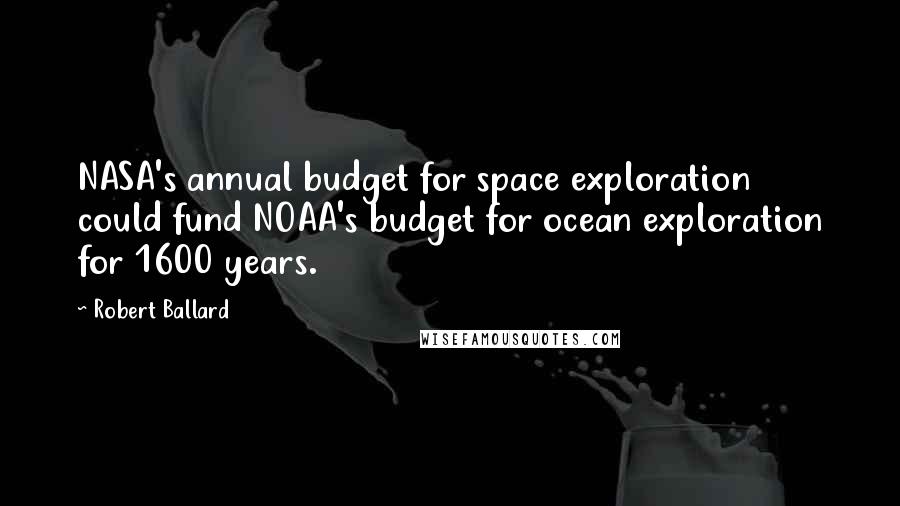 Robert Ballard Quotes: NASA's annual budget for space exploration could fund NOAA's budget for ocean exploration for 1600 years.