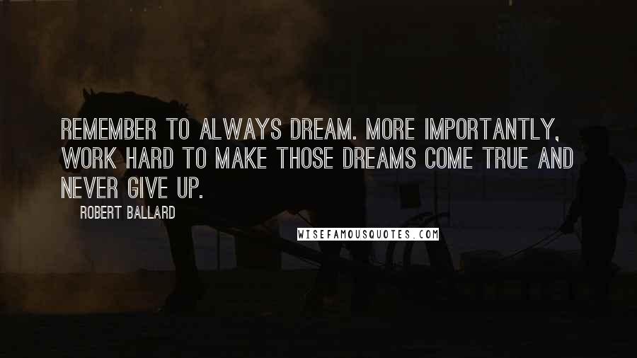 Robert Ballard Quotes: Remember to always dream. More importantly, work hard to make those dreams come true and never give up.