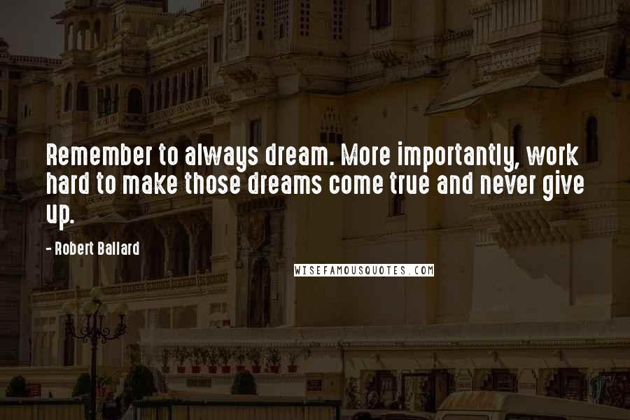 Robert Ballard Quotes: Remember to always dream. More importantly, work hard to make those dreams come true and never give up.