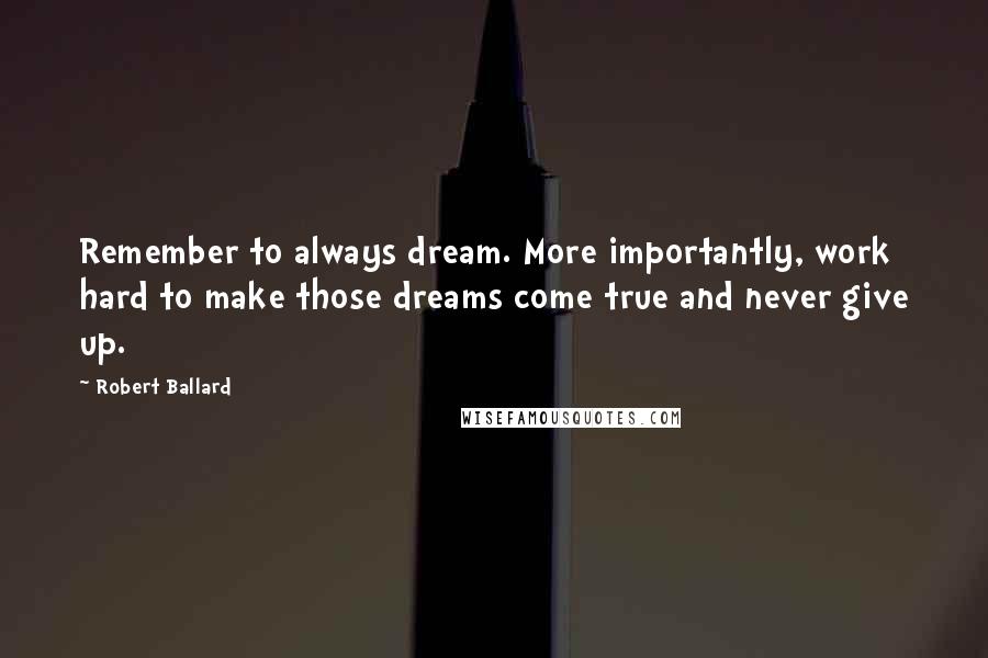 Robert Ballard Quotes: Remember to always dream. More importantly, work hard to make those dreams come true and never give up.