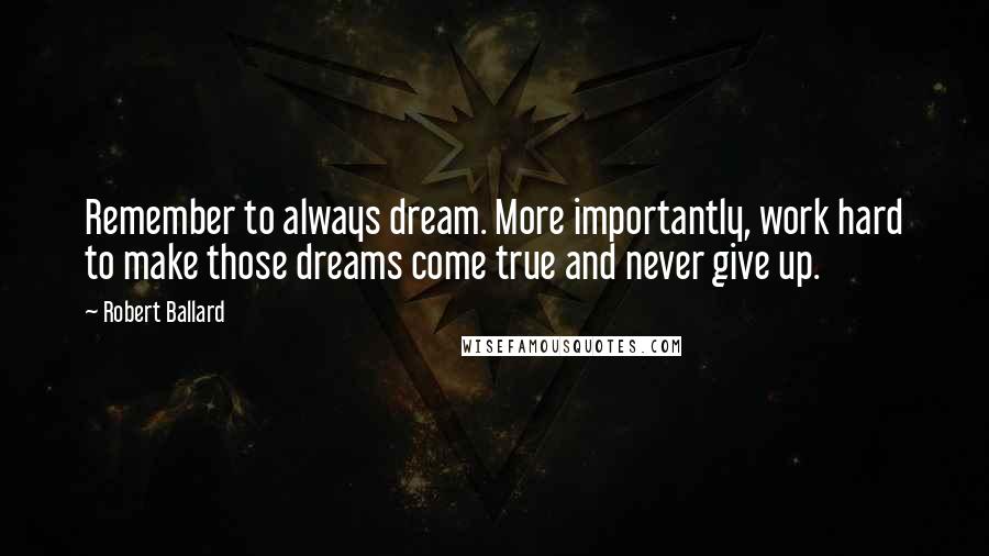 Robert Ballard Quotes: Remember to always dream. More importantly, work hard to make those dreams come true and never give up.