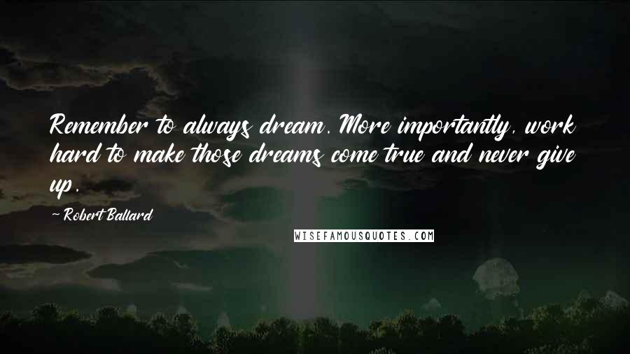 Robert Ballard Quotes: Remember to always dream. More importantly, work hard to make those dreams come true and never give up.