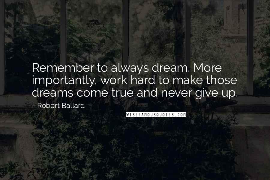 Robert Ballard Quotes: Remember to always dream. More importantly, work hard to make those dreams come true and never give up.