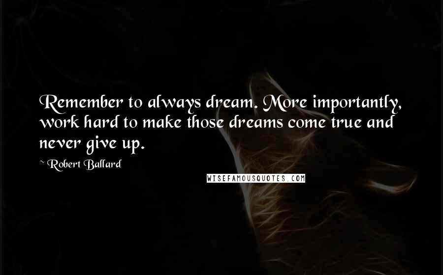 Robert Ballard Quotes: Remember to always dream. More importantly, work hard to make those dreams come true and never give up.