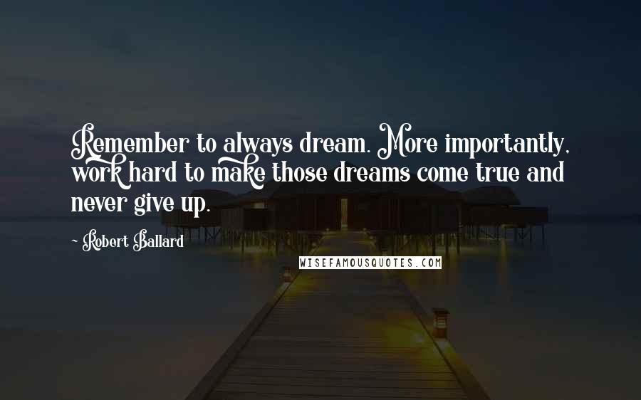 Robert Ballard Quotes: Remember to always dream. More importantly, work hard to make those dreams come true and never give up.