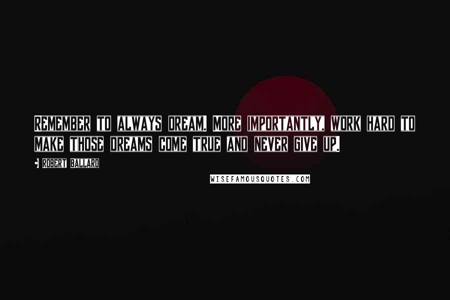 Robert Ballard Quotes: Remember to always dream. More importantly, work hard to make those dreams come true and never give up.