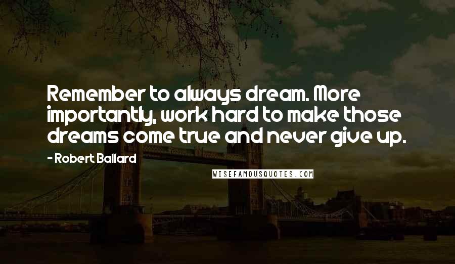 Robert Ballard Quotes: Remember to always dream. More importantly, work hard to make those dreams come true and never give up.