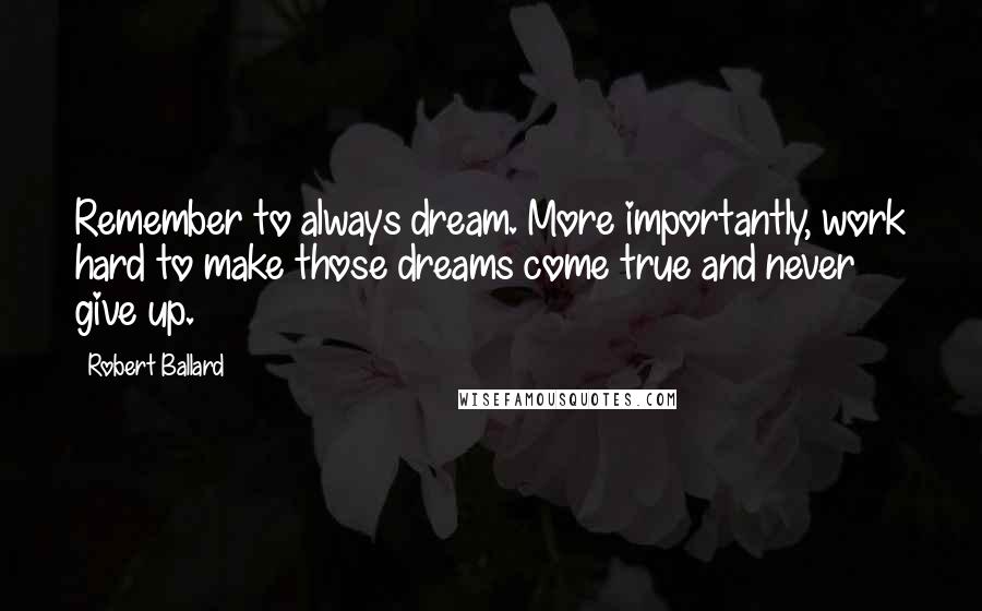 Robert Ballard Quotes: Remember to always dream. More importantly, work hard to make those dreams come true and never give up.