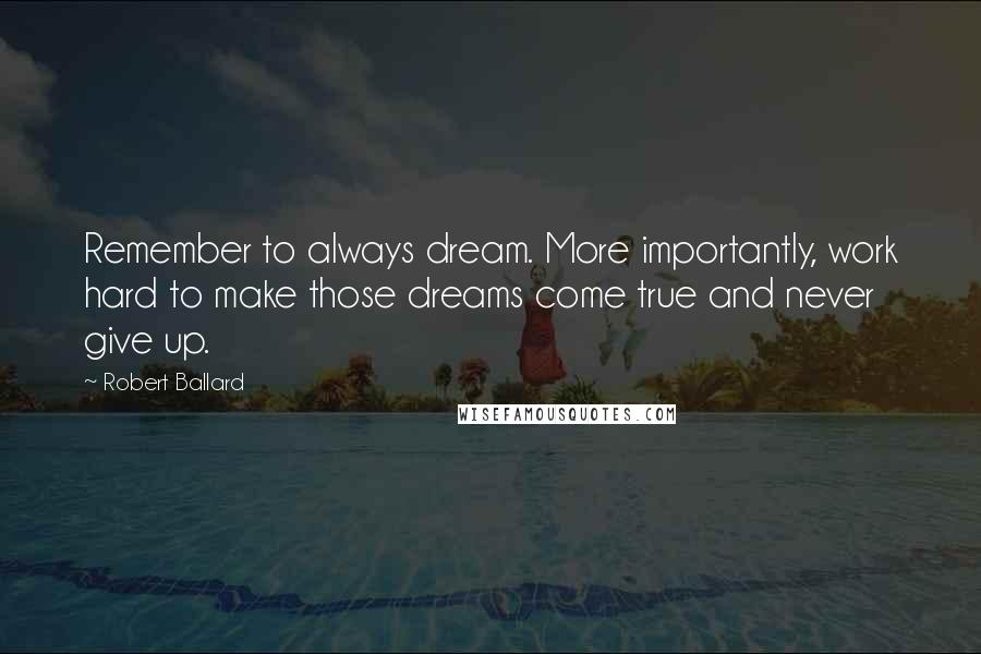 Robert Ballard Quotes: Remember to always dream. More importantly, work hard to make those dreams come true and never give up.