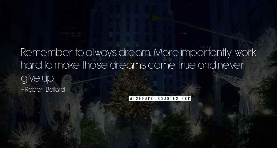 Robert Ballard Quotes: Remember to always dream. More importantly, work hard to make those dreams come true and never give up.