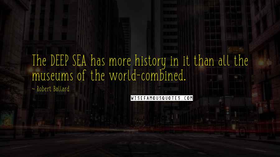 Robert Ballard Quotes: The DEEP SEA has more history in it than all the museums of the world-combined.