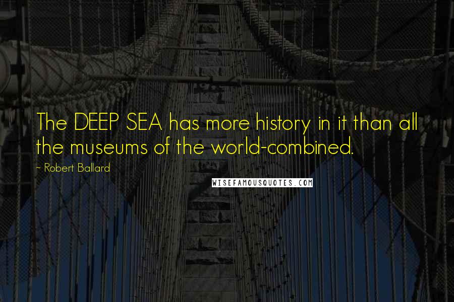 Robert Ballard Quotes: The DEEP SEA has more history in it than all the museums of the world-combined.