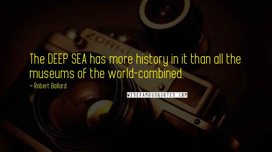 Robert Ballard Quotes: The DEEP SEA has more history in it than all the museums of the world-combined.