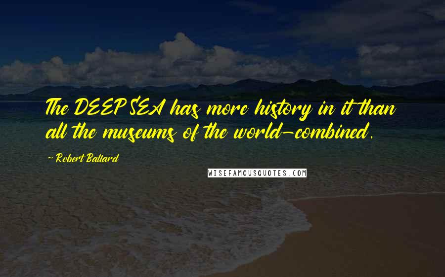 Robert Ballard Quotes: The DEEP SEA has more history in it than all the museums of the world-combined.