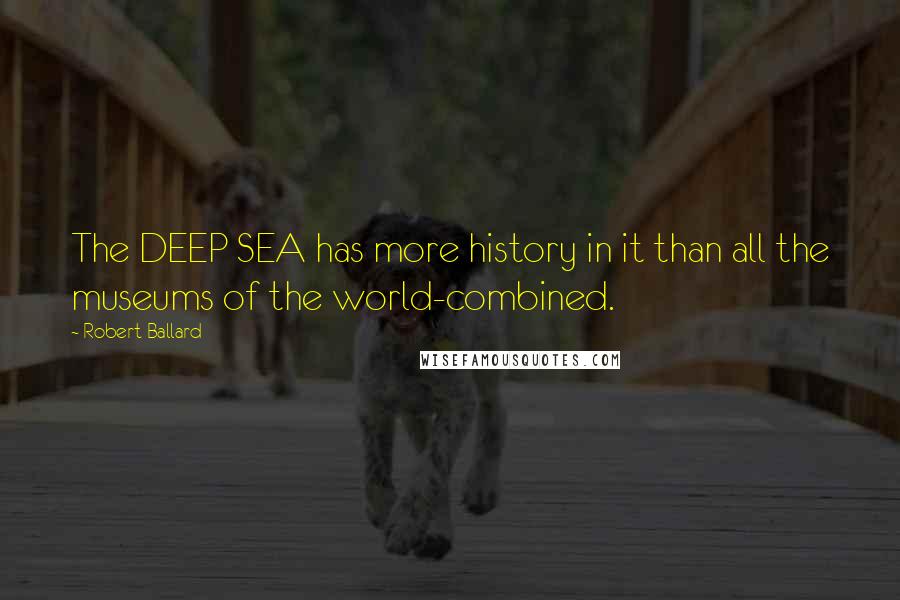 Robert Ballard Quotes: The DEEP SEA has more history in it than all the museums of the world-combined.