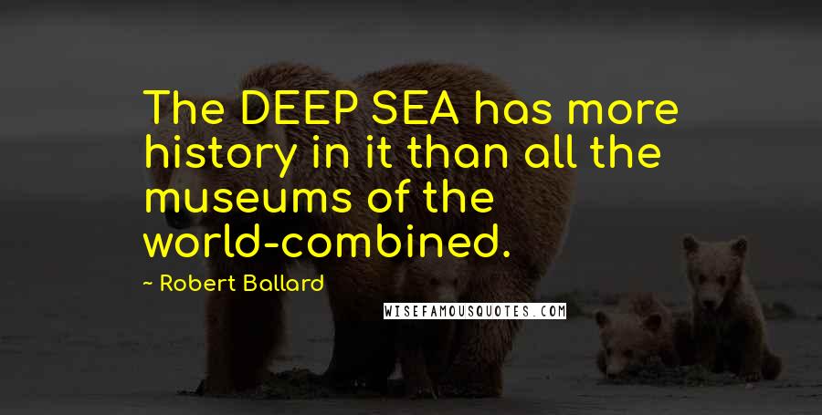 Robert Ballard Quotes: The DEEP SEA has more history in it than all the museums of the world-combined.