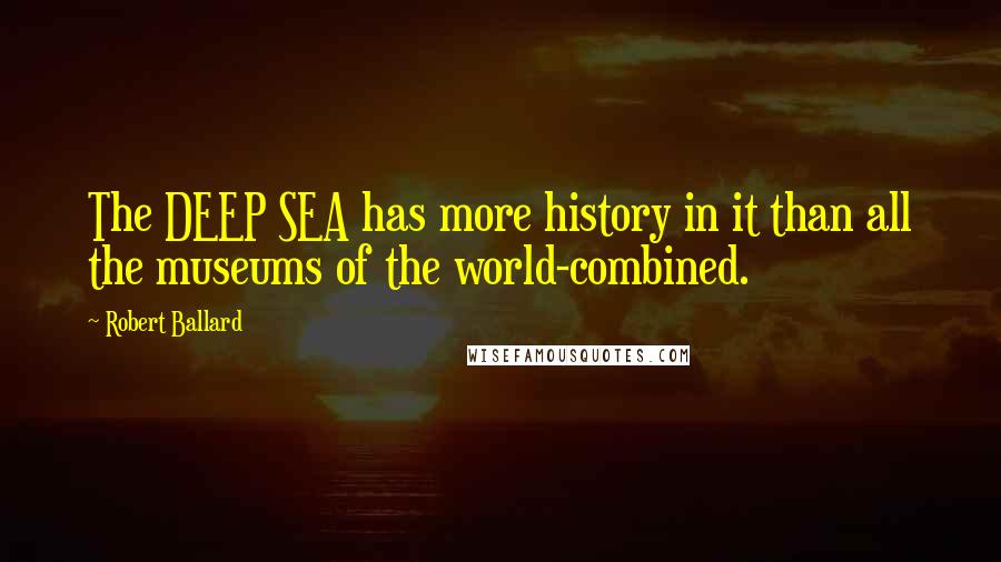 Robert Ballard Quotes: The DEEP SEA has more history in it than all the museums of the world-combined.
