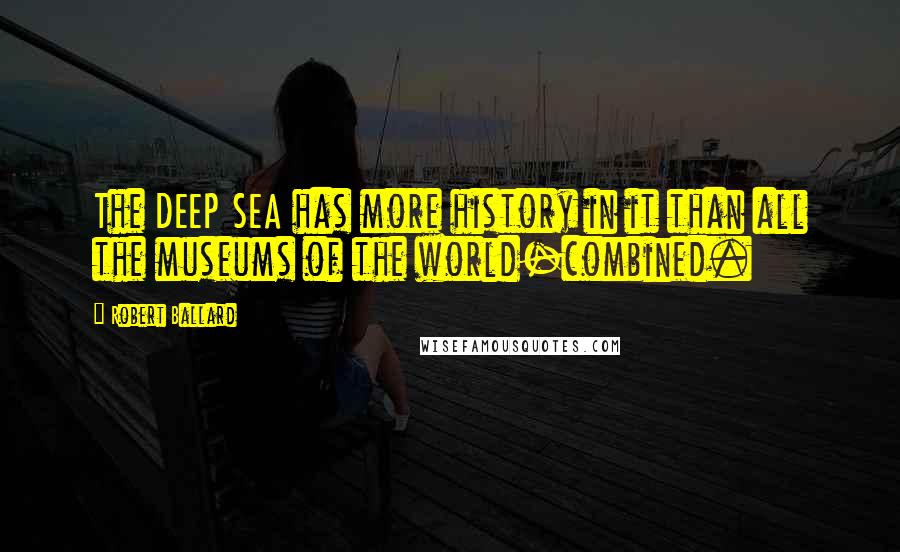 Robert Ballard Quotes: The DEEP SEA has more history in it than all the museums of the world-combined.