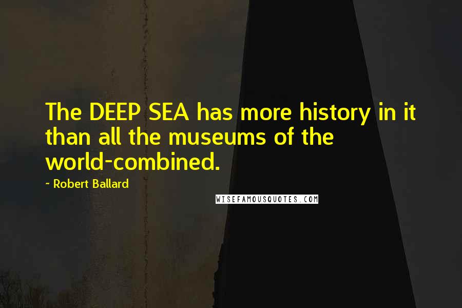 Robert Ballard Quotes: The DEEP SEA has more history in it than all the museums of the world-combined.