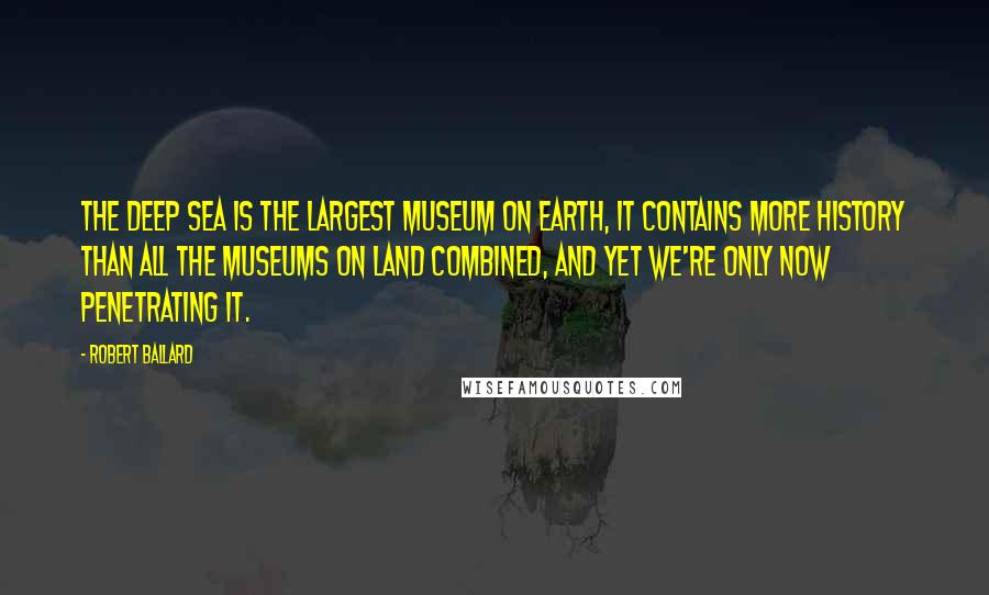 Robert Ballard Quotes: The deep sea is the largest museum on earth, it contains more history than all the museums on land combined, and yet we're only now penetrating it.