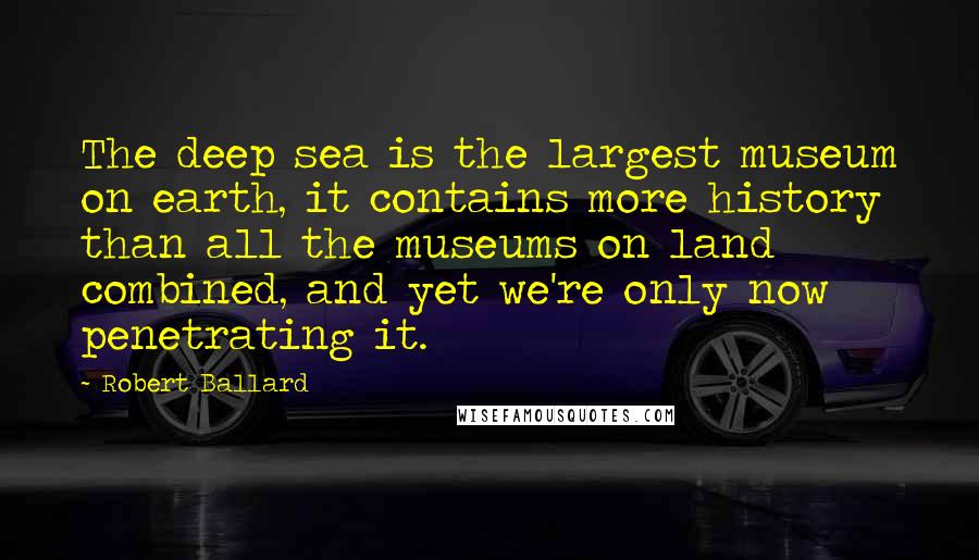 Robert Ballard Quotes: The deep sea is the largest museum on earth, it contains more history than all the museums on land combined, and yet we're only now penetrating it.