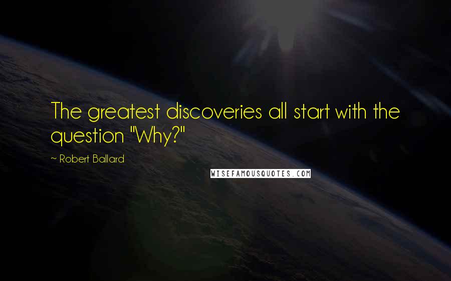 Robert Ballard Quotes: The greatest discoveries all start with the question "Why?"