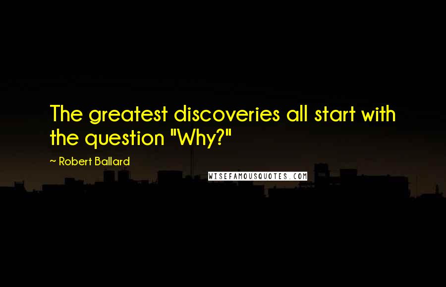 Robert Ballard Quotes: The greatest discoveries all start with the question "Why?"