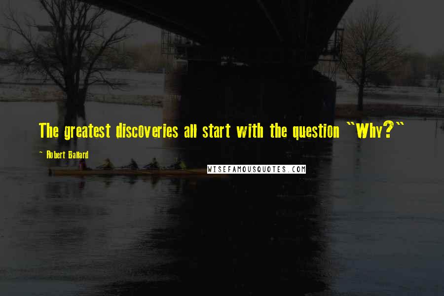 Robert Ballard Quotes: The greatest discoveries all start with the question "Why?"