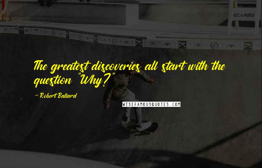 Robert Ballard Quotes: The greatest discoveries all start with the question "Why?"