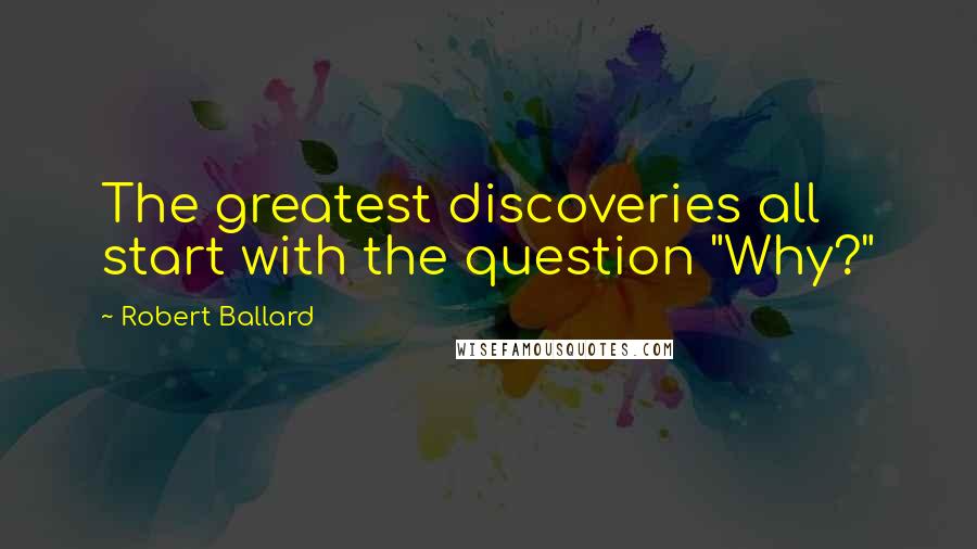 Robert Ballard Quotes: The greatest discoveries all start with the question "Why?"