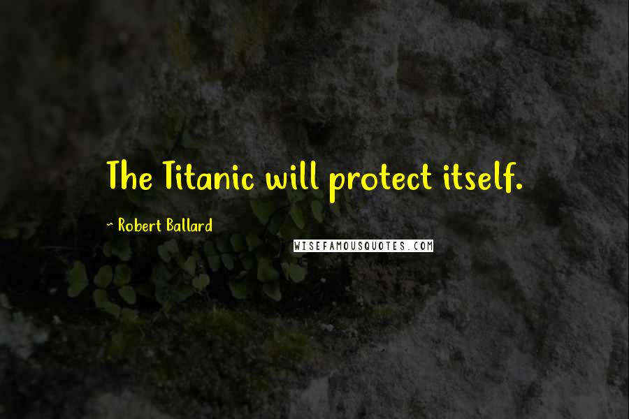 Robert Ballard Quotes: The Titanic will protect itself.