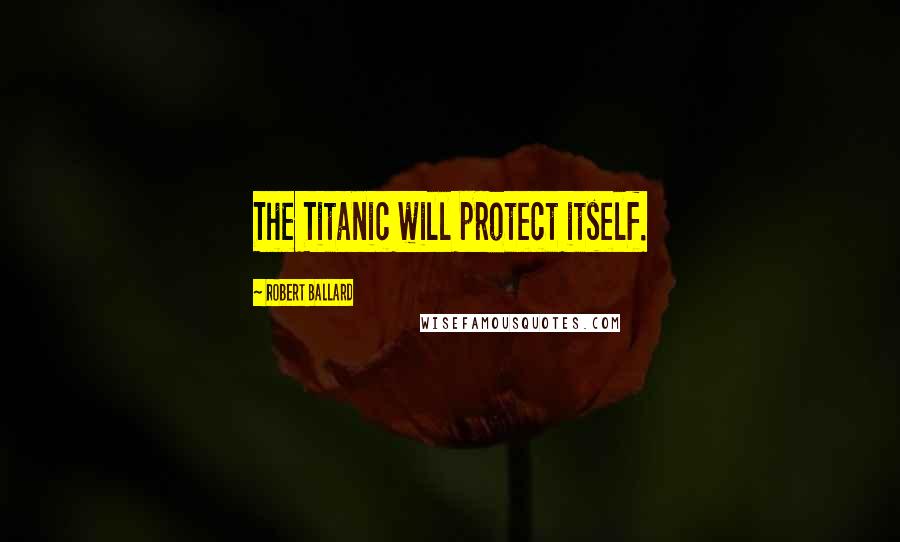 Robert Ballard Quotes: The Titanic will protect itself.