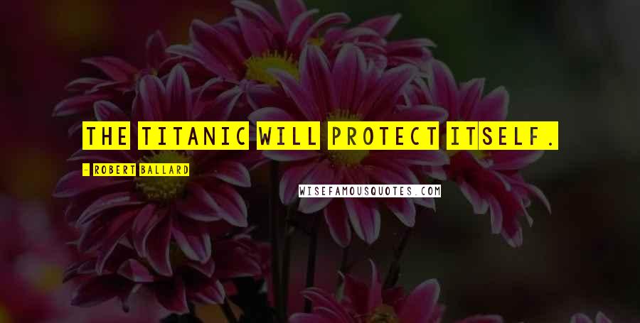 Robert Ballard Quotes: The Titanic will protect itself.