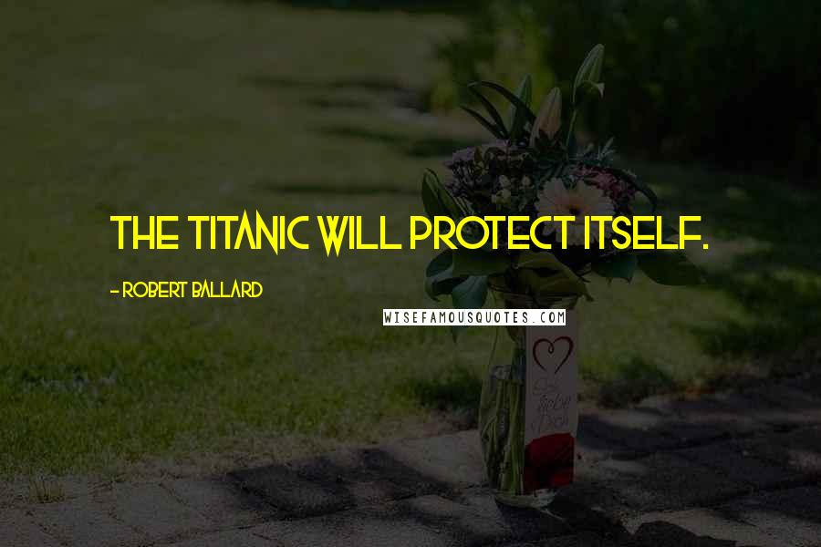 Robert Ballard Quotes: The Titanic will protect itself.