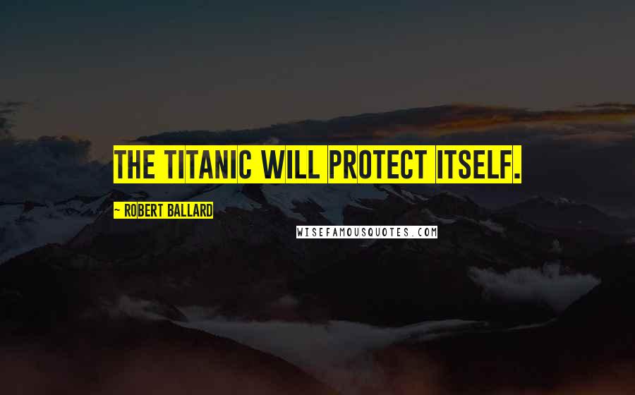 Robert Ballard Quotes: The Titanic will protect itself.