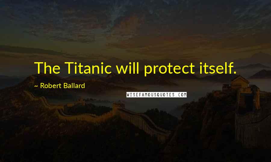 Robert Ballard Quotes: The Titanic will protect itself.
