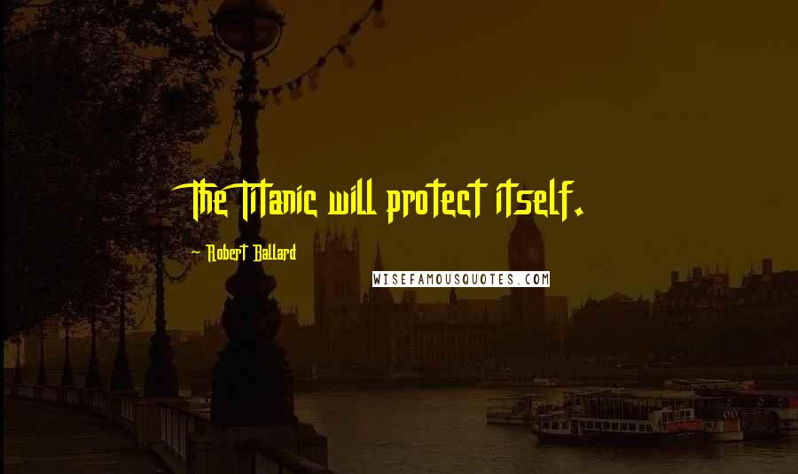 Robert Ballard Quotes: The Titanic will protect itself.
