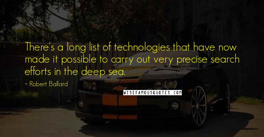 Robert Ballard Quotes: There's a long list of technologies that have now made it possible to carry out very precise search efforts in the deep sea.