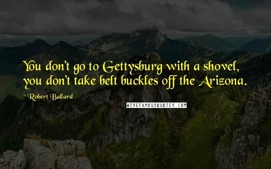 Robert Ballard Quotes: You don't go to Gettysburg with a shovel, you don't take belt buckles off the Arizona.