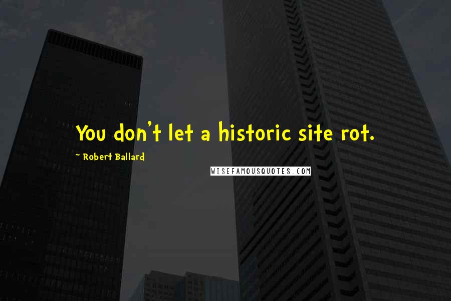 Robert Ballard Quotes: You don't let a historic site rot.