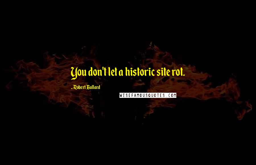 Robert Ballard Quotes: You don't let a historic site rot.