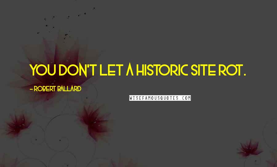 Robert Ballard Quotes: You don't let a historic site rot.